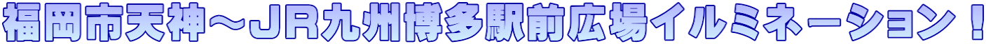 福岡市天神～JR九州博多駅前広場イルミネーション！